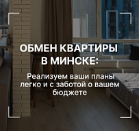 Обмен квартиры в Минске: Реализуем ваши планы легко и с заботой о вашем бюджете