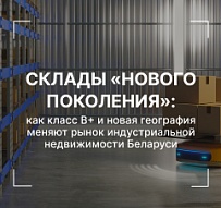 Склады «нового поколения»: как класс B+ и новая география меняют рынок индустриальной недвижимости Беларуси 