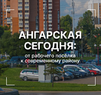 Ангарская сегодня и завтра: от рабочего посёлка к современному району 