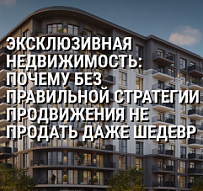Эксклюзивная недвижимость: почему без правильной стратегии продвижения не продать даже шедевр